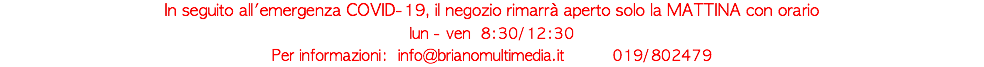 In seguito all'emergenza COVID-19, il negozio rimarrà aperto solo la MATTINA con orario lun - ven 8:30/12:30 Per informazioni: info@brianomultimedia.it 019/802479